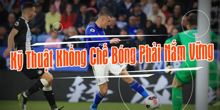 Kỹ Thuật Khống Chế Bóng Đỉnh Cao Để Làm Chủ Mọi Tình Huống Trên Sân